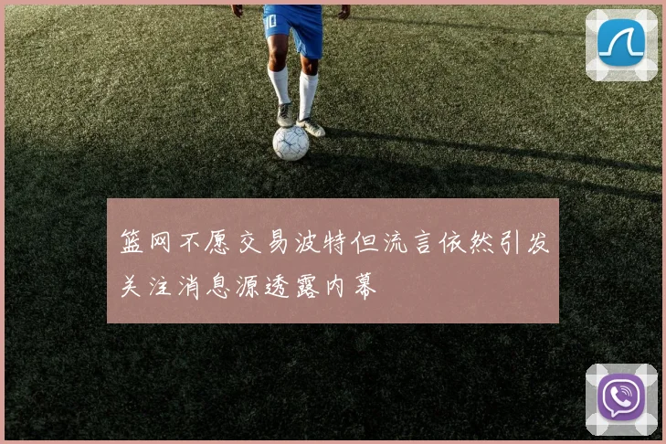 篮网不愿交易波特但流言依然引发关注消息源透露内幕