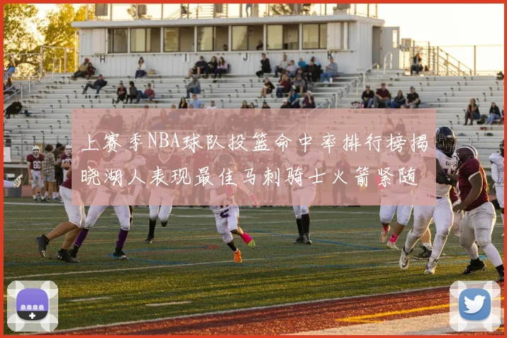 上赛季NBA球队投篮命中率排行榜揭晓湖人表现最佳马刺骑士火箭紧随其后