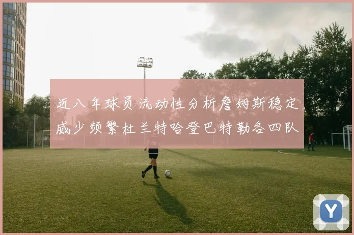 近八年球员流动性分析詹姆斯稳定威少频繁杜兰特哈登巴特勒各四队