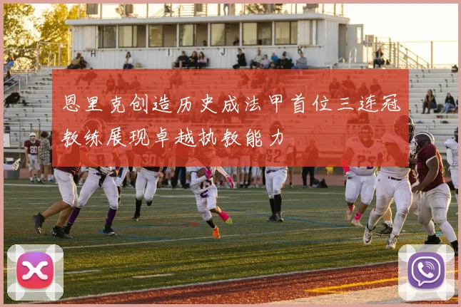 恩里克创造历史成法甲首位三连冠教练展现卓越执教能力