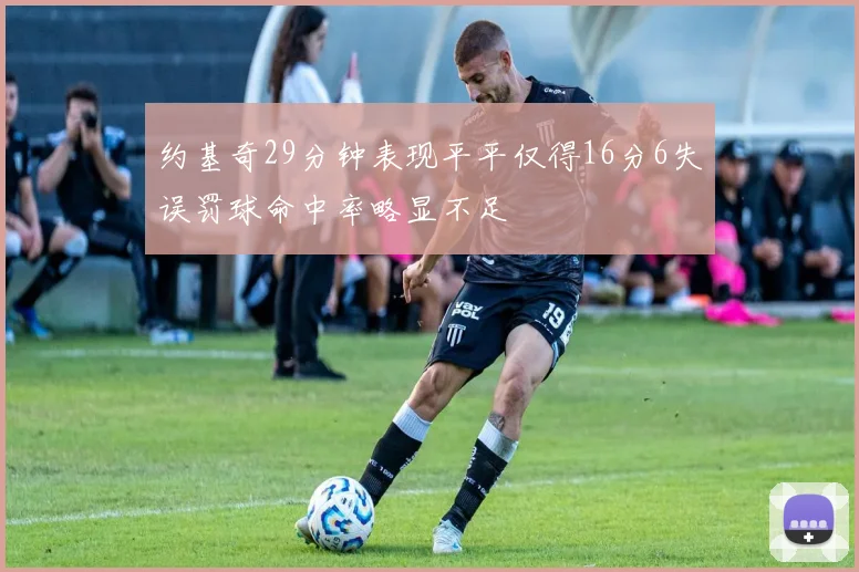 约基奇29分钟表现平平仅得16分6失误罚球命中率略显不足