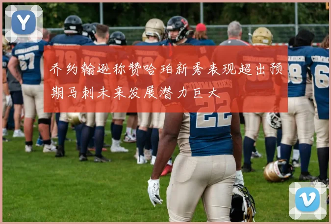 乔约翰逊称赞哈珀新秀表现超出预期马刺未来发展潜力巨大