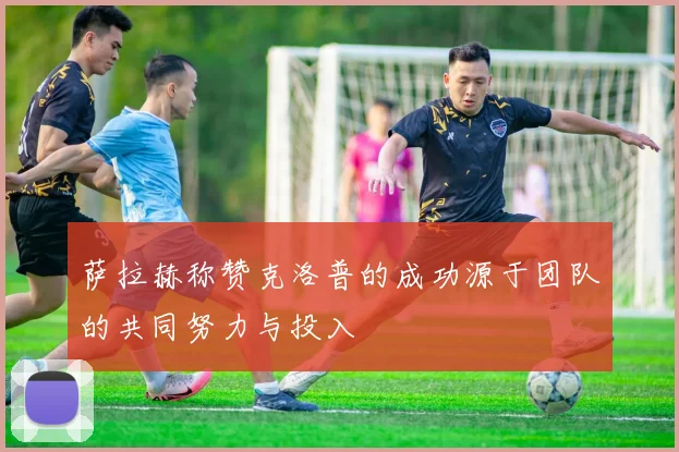萨拉赫称赞克洛普的成功源于团队的共同努力与投入
