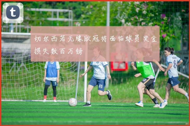 切尔西若无缘欧冠将面临球员奖金损失数百万镑