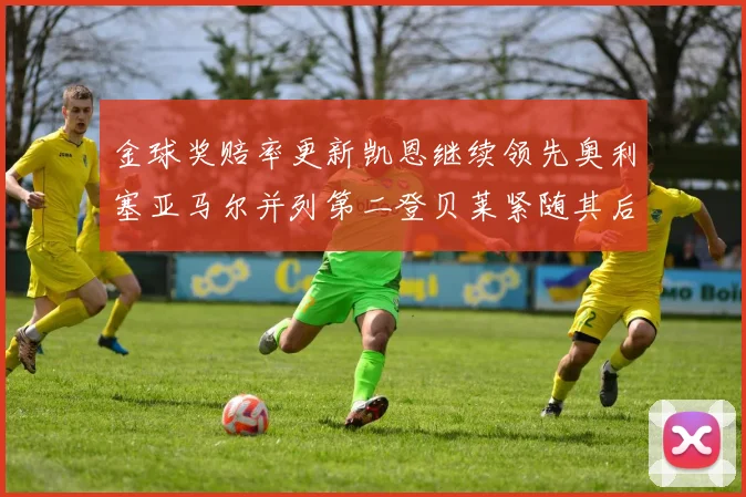金球奖赔率更新凯恩继续领先奥利塞亚马尔并列第二登贝莱紧随其后