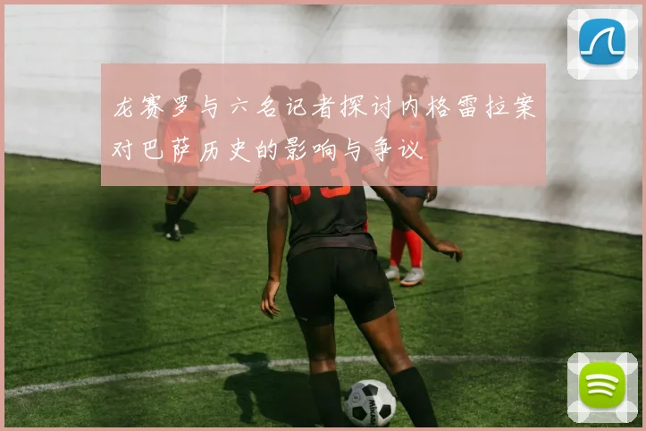 龙赛罗与六名记者探讨内格雷拉案对巴萨历史的影响与争议