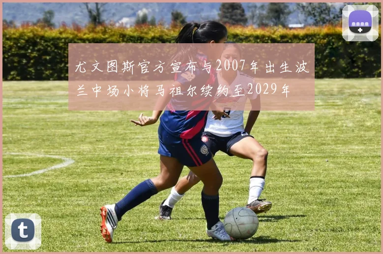 尤文图斯官方宣布与2007年出生波兰中场小将马祖尔续约至2029年