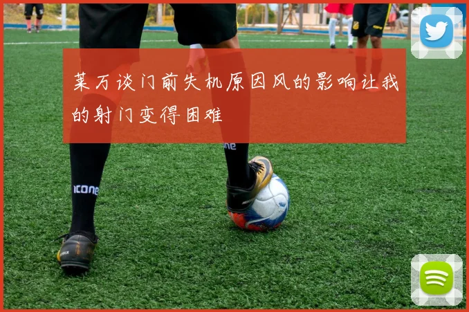 莱万谈门前失机原因风的影响让我的射门变得困难