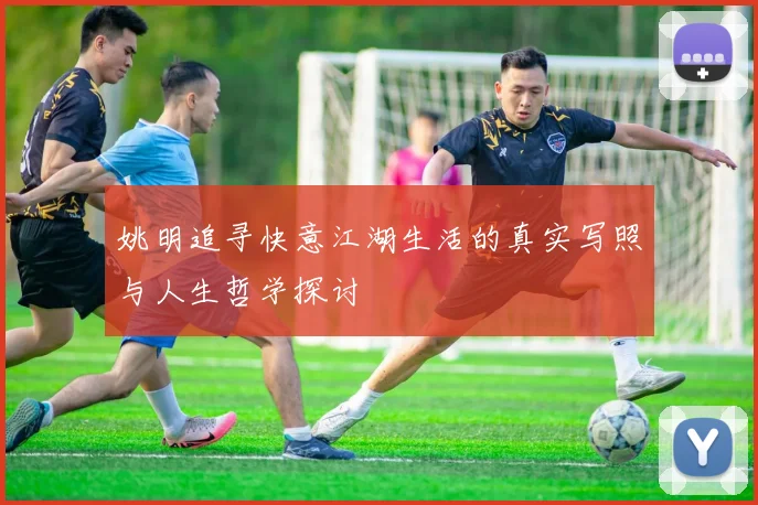 姚明追寻快意江湖生活的真实写照与人生哲学探讨