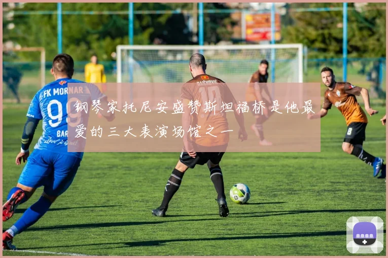 钢琴家托尼安盛赞斯坦福桥是他最爱的三大表演场馆之一