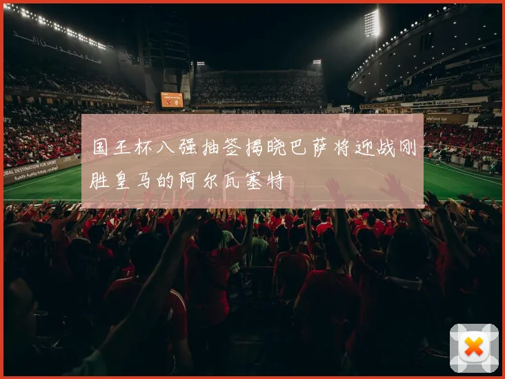 国王杯八强抽签揭晓巴萨将迎战刚胜皇马的阿尔瓦塞特