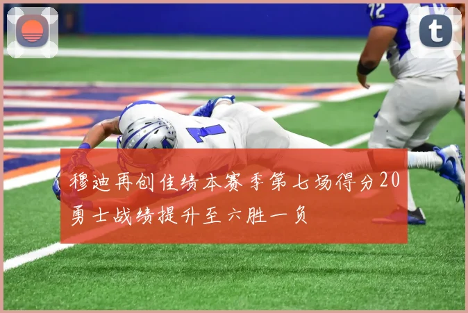 穆迪再创佳绩本赛季第七场得分20勇士战绩提升至六胜一负