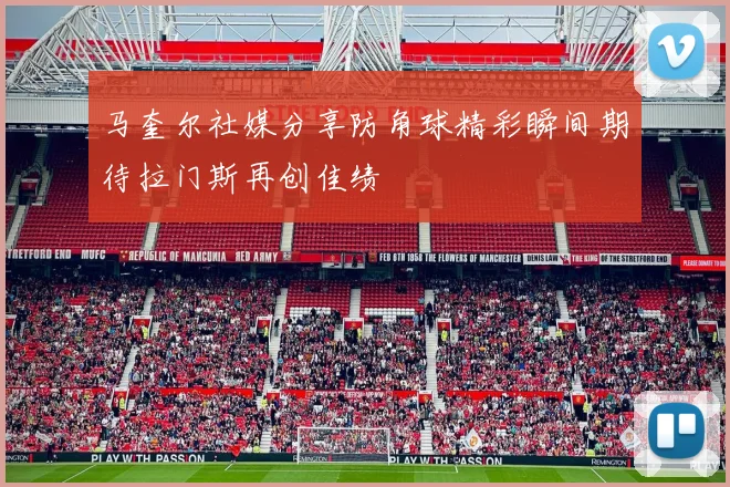 马奎尔社媒分享防角球精彩瞬间期待拉门斯再创佳绩