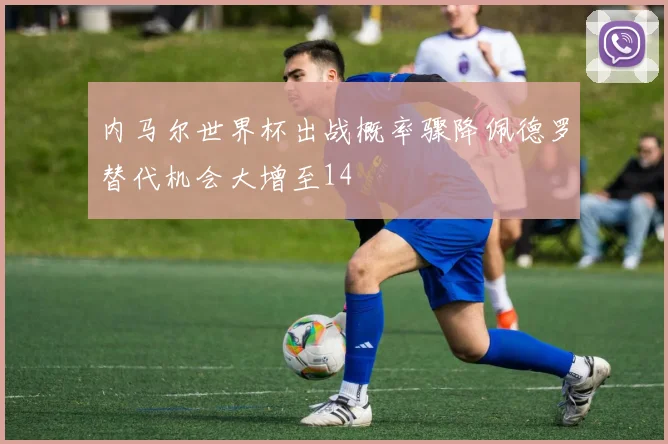 内马尔世界杯出战概率骤降佩德罗替代机会大增至14