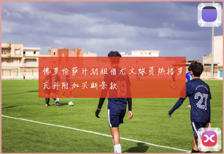 佛罗伦萨计划租借尤文球员热格罗瓦并附加买断条款