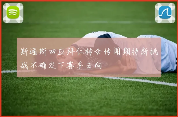 斯通斯回应拜仁转会传闻期待新挑战不确定下赛季去向