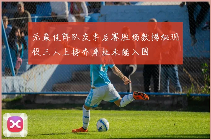无最佳阵队友季后赛胜场数揭秘现役三人上榜乔库杜未能入围